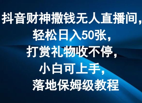 抖音财神撒钱无人直播间轻松日入50张，打赏礼物收不停，小白可上手，落地保姆级教程【揭秘】-宇文网创