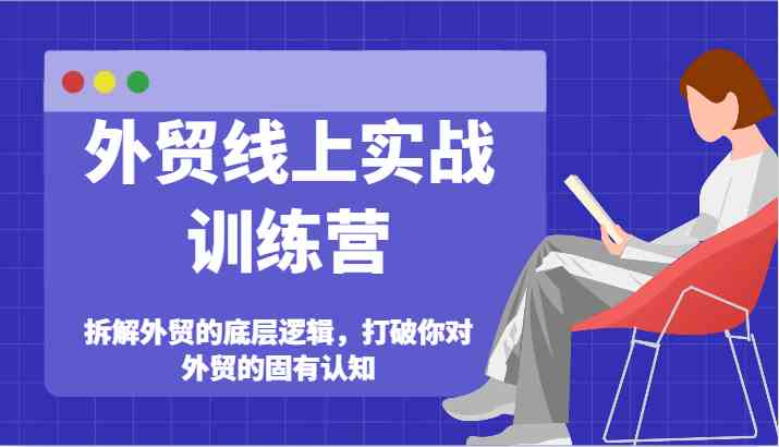 外贸线上实战训练营-拆解外贸的底层逻辑，打破你对外贸的固有认知-宇文网创