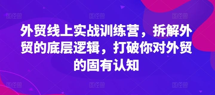 外贸线上实战训练营，拆解外贸的底层逻辑，打破你对外贸的固有认知-宇文网创