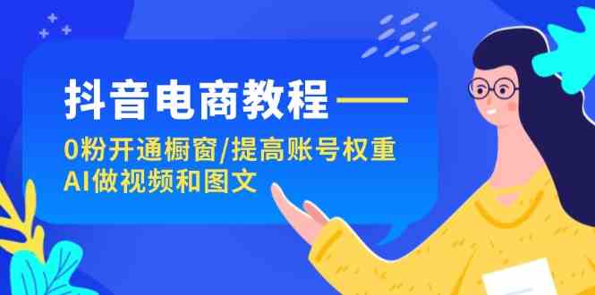 抖音电商教程：0粉开通橱窗/提高账号权重/AI做视频和图文-宇文网创