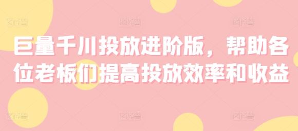 巨量千川投放进阶版，帮助各位老板们提高投放效率和收益-宇文网创