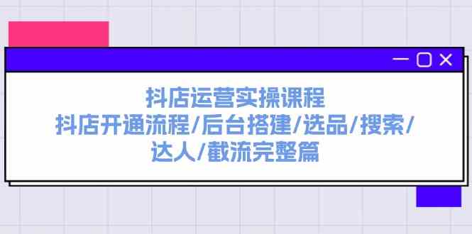 抖店运营实操课程：抖店开通流程/后台搭建/选品/搜索/达人/截流完整篇-宇文网创