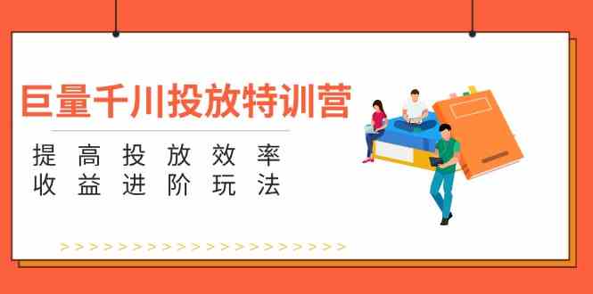 巨量千川投放特训营：提高投放效率和收益进阶玩法（-宇文网创