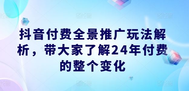 抖音付费全景推广玩法解析，带大家了解24年付费的整个变化-宇文网创