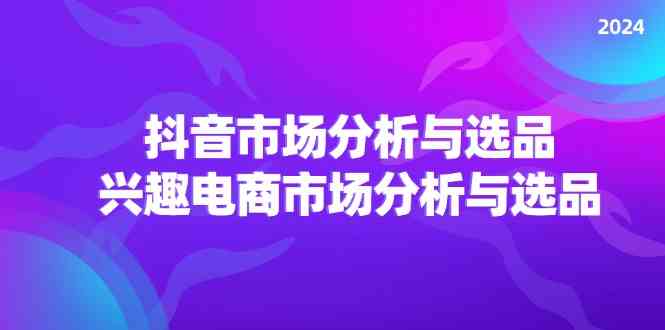 2024抖音/市场分析与选品，兴趣电商市场分析与选品-宇文网创