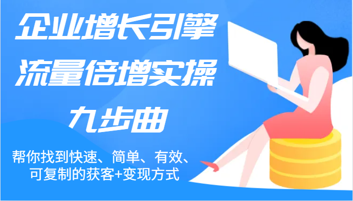 企业增长引擎流量倍增实操九步曲，帮你找到快速、简单、有效、可复制的获客+变现方式-宇文网创