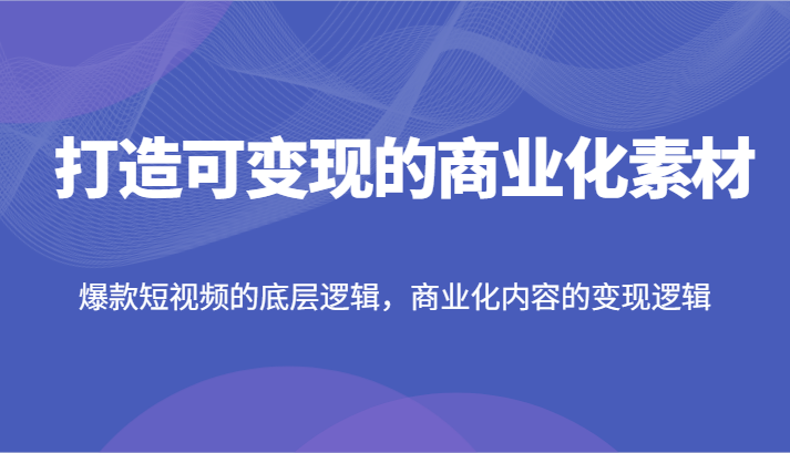 打造可变现的商业化素材，爆款短视频的底层逻辑，商业化内容的变现逻辑-宇文网创