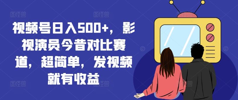 视频号日入500+，影视演员今昔对比赛道，超简单，发视频就有收益【揭秘】-宇文网创