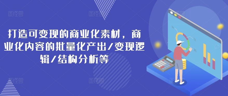 打造可变现的商业化素材，商业化内容的批量化产出/变现逻辑/结构分析等-宇文网创