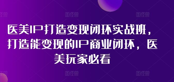 医美IP打造变现闭环实战班，打造能变现的IP商业闭环，医美玩家必看!-宇文网创