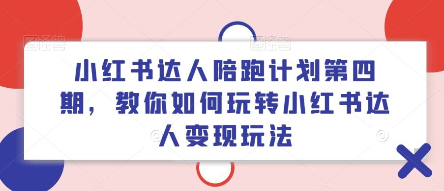 小红书达人陪跑计划第四期，教你如何玩转小红书达人变现玩法-宇文网创