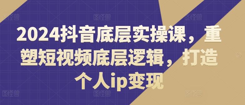 2024抖音底层实操课，​重塑短视频底层逻辑，打造个人ip变现-宇文网创