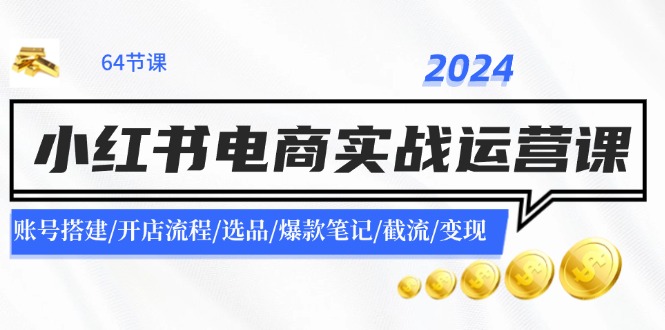 2024小红书电商实战运营课：账号搭建/开店流程/选品/爆款笔记/截流/变现-宇文网创