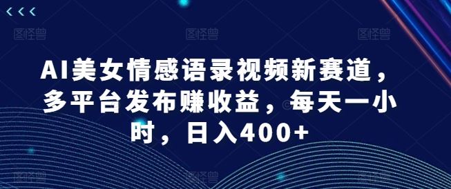 AI美女情感语录视频新赛道，多平台发布赚收益，每天一小时，日入400+【揭秘】-宇文网创