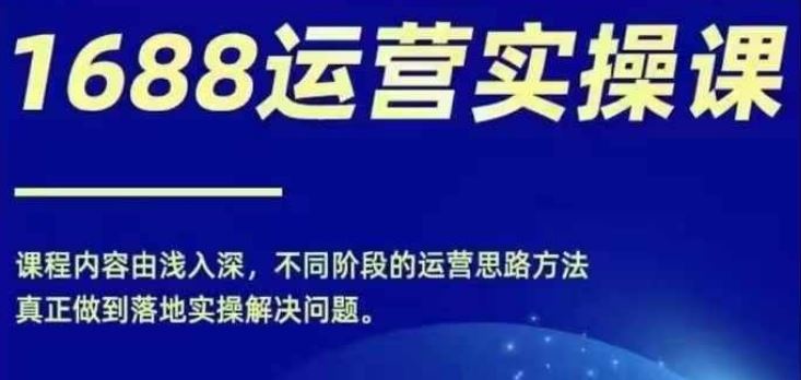 1688实操运营课，零基础学会1688实操运营，电商年入百万不是梦-宇文网创