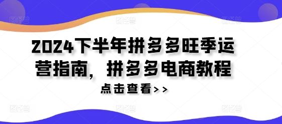 2024下半年拼多多旺季运营指南，拼多多电商教程-宇文网创