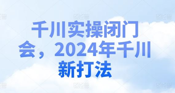 千川实操闭门会，2024年千川新打法-宇文网创