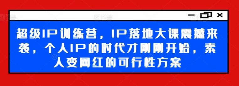 超级IP训练营，IP落地大课震撼来袭，个人IP的时代才刚刚开始，素人变网红的可行性方案-宇文网创