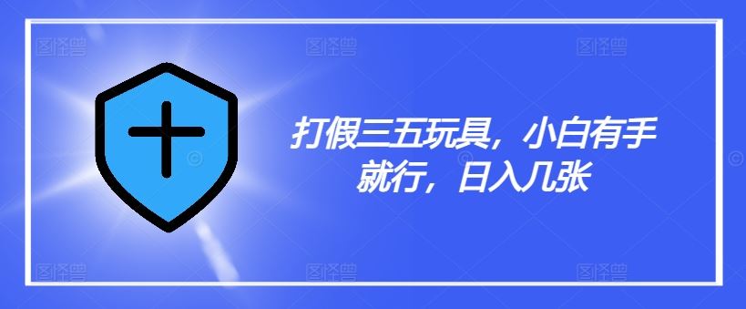 打假三五玩具，小白有手就行，日入几张【仅揭秘】-宇文网创