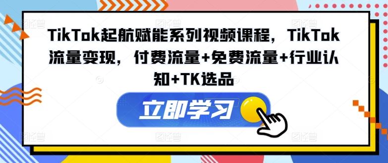 TikTok起航赋能系列视频课程，TikTok流量变现，付费流量+免费流量+行业认知+TK选品-宇文网创