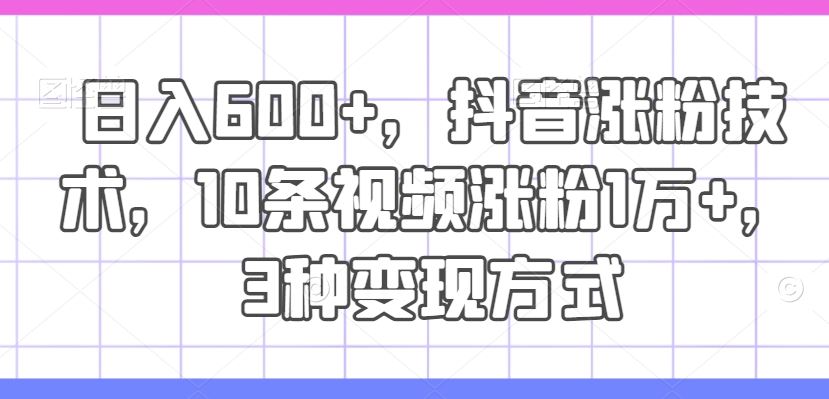 日入600+，抖音涨粉技术，10条视频涨粉1万+，3种变现方式【揭秘】-宇文网创