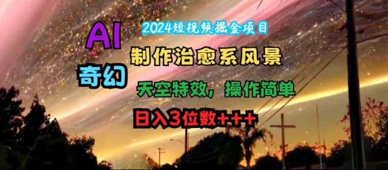 2024短视频掘金项目，AI制作治愈系风景，奇幻天空特效，操作简单，日入3位数【揭秘】-宇文网创