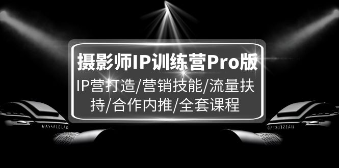 摄影师IP训练营Pro版，IP营打造/营销技能/流量扶持/合作内推/全套课程-宇文网创