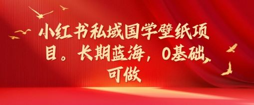 小红书私域国学壁纸项目，长期蓝海，0基础可做【揭秘】-宇文网创