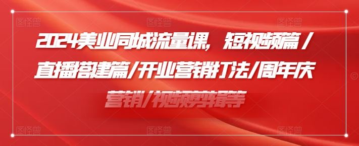 2024美业同城流量课，短视频篇 /直播搭建篇/开业营销打法/周年庆营销/视频剪辑等-宇文网创