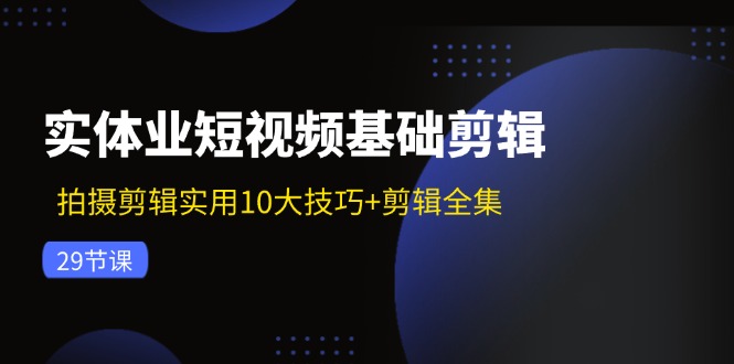 实体业短视频基础剪辑：拍摄剪辑实用10大技巧+剪辑全集（-宇文网创