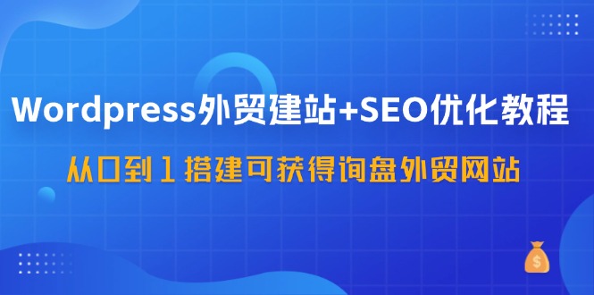 WordPress外贸建站+SEO优化教程，从0到1搭建可获得询盘外贸网站（-宇文网创