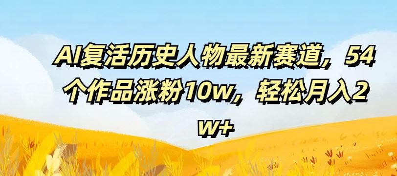 AI复活历史人物最新赛道，54个作品涨粉10w，轻松月入2w+【揭秘】-宇文网创