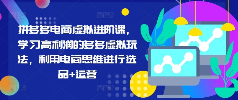 拼多多电商虚拟进阶课，学习高利润的多多虚拟玩法，利用电商思维进行选品+运营-宇文网创