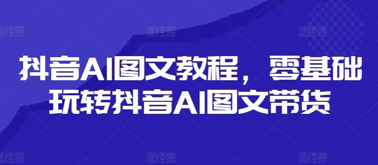 抖音AI图文教程，零基础玩转抖音AI图文带货-宇文网创