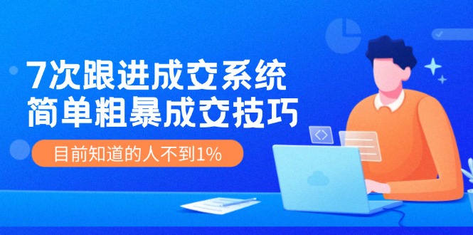 《7次跟进成交系统》简单粗暴的成交技巧，目前不到1%的人知道！-宇文网创