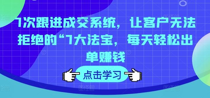 7次跟进成交系统，让客户无法拒绝的“7大法宝，每天轻松出单赚钱-宇文网创