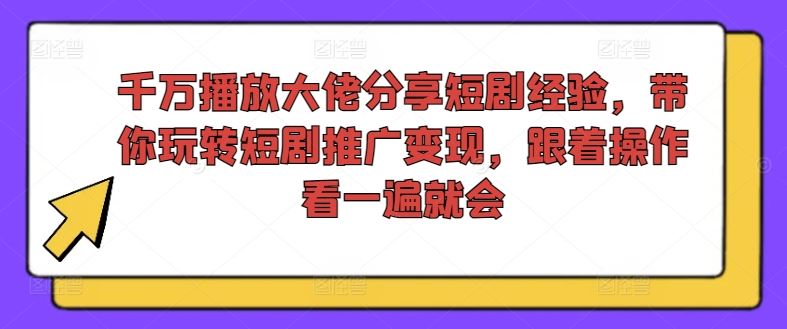 千万播放大佬分享短剧经验，带你玩转短剧推广变现，跟着操作看一遍就会-宇文网创