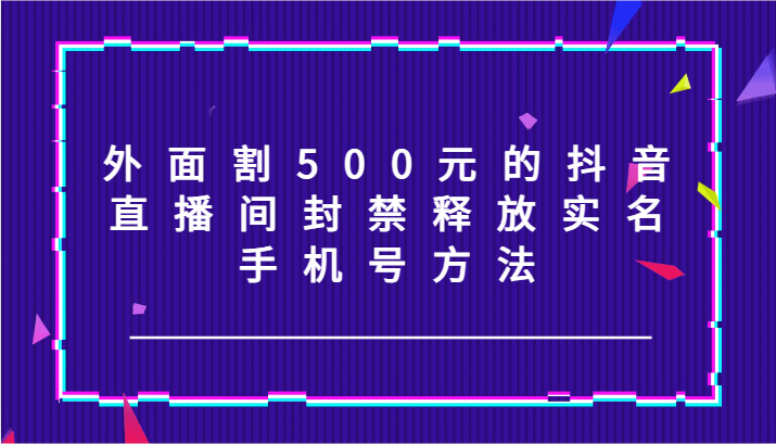 外面割500元的抖音直播间封禁释放实名/手机号方法！-宇文网创