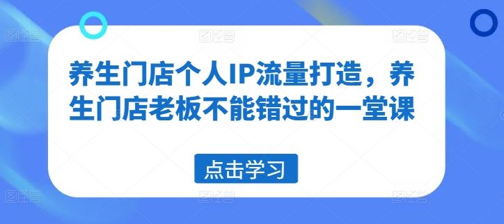 养生门店个人IP流量打造，养生门店老板不能错过的一堂课-宇文网创