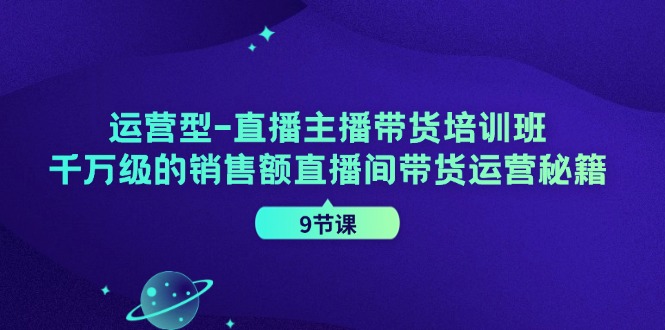 运营型直播主播带货培训班，千万级的销售额直播间带货运营秘籍（-宇文网创