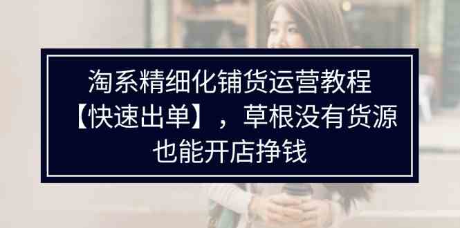 淘系精细化铺货运营教程，普通人没有货源也能快速开店出单挣钱（-宇文网创