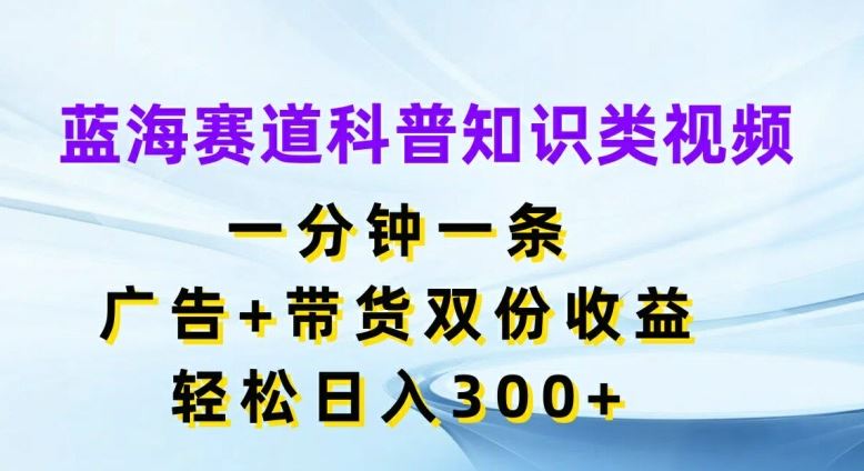 蓝海赛道科普知识类视频，一分钟一条，广告+带货双份收益，轻松日入300+【揭秘】-宇文网创