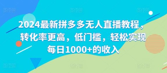 2024最新拼多多无人直播教程，转化率更高，低门槛，轻松实现每日1000+的收入-宇文网创