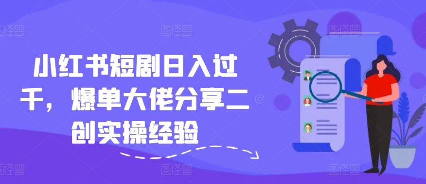 小红书短剧日入过千，爆单大佬分享二创实操经验-宇文网创