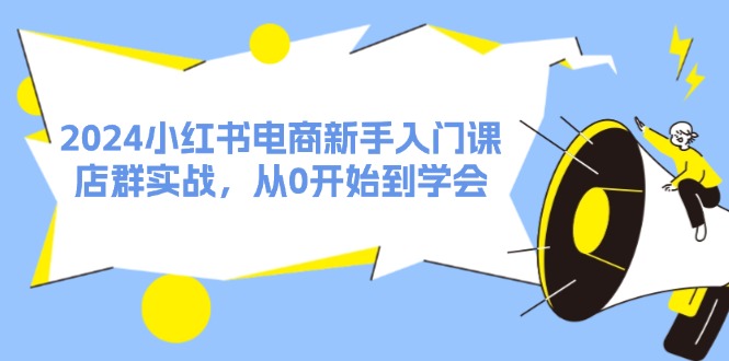 2024小红书电商新手入门课，店群实战，从0开始到学会（-宇文网创