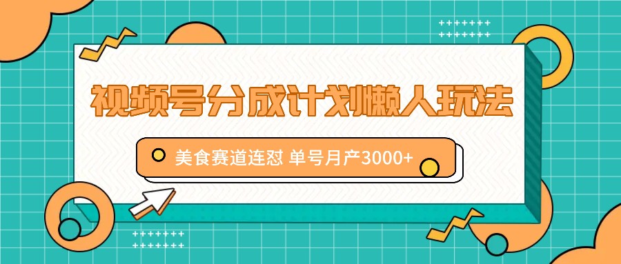 视频号分成计划懒人玩法，美食赛道连怼 单号月产3000+-宇文网创