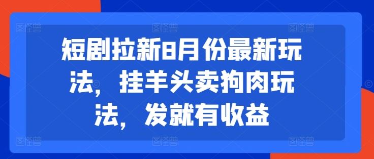 短剧拉新8月份最新玩法，挂羊头卖狗肉玩法，发就有收益-宇文网创