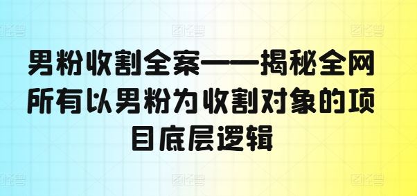 男粉收割全案——揭秘全网所有以男粉为收割对象的项目底层逻辑-宇文网创