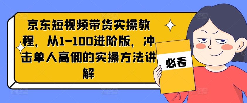 京东短视频带货实操教程，从1-100进阶版，冲击单人高佣的实操方法讲解-宇文网创