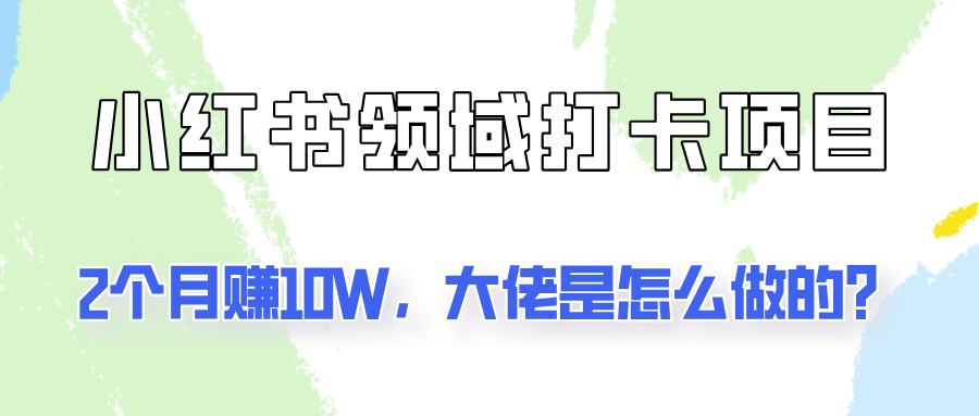 通过小红书领域打卡项目2个月赚10W，大佬是怎么做的？-宇文网创